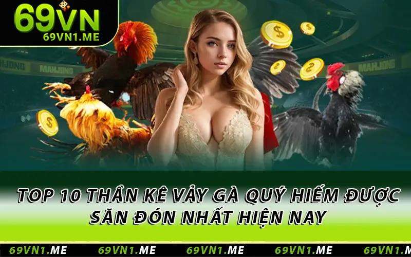 Top 10 Thần Kê Vảy Gà Quý Hiếm Được Săn Đón Nhất Hiện Nay